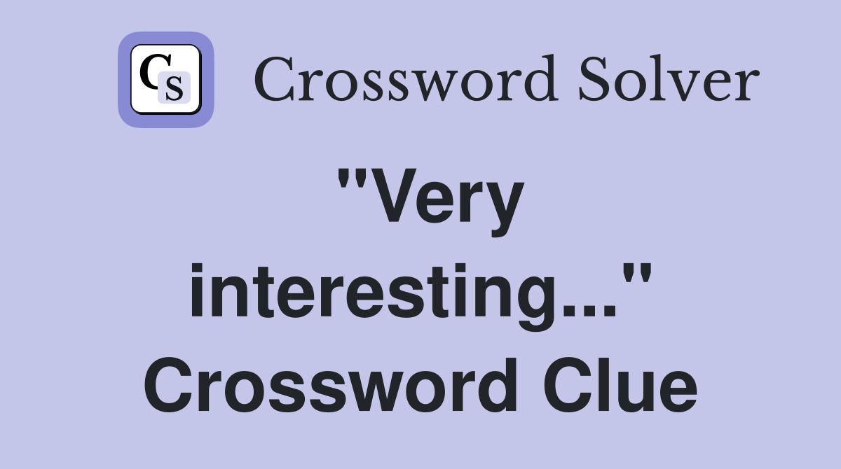 "Very interesting..." Crossword Clue Answers Crossword Solver
